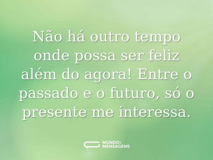 Não há outro tempo onde possa ser feliz além do agora! Entre o passado e o futuro, só o presente me interessa.