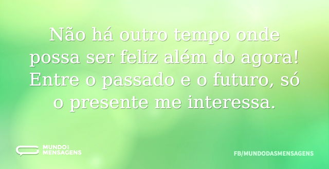 Não há outro tempo onde possa ser feliz ...