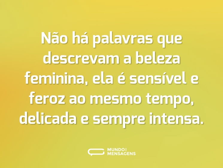 Não há palavras que descrevam a beleza feminina, ela é sensível e feroz ao mesmo tempo, delicada e sempre intensa.