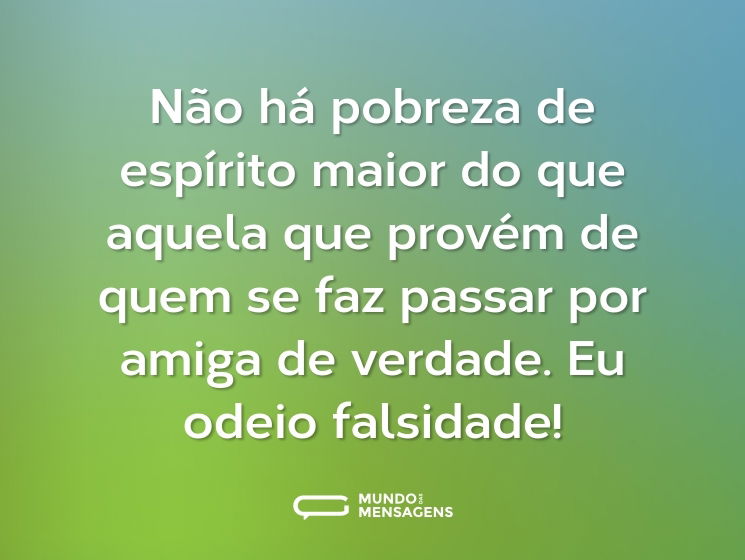 Não há pobreza de espírito maior do que aquela que provém de quem se faz passar por amiga de verdade. Eu odeio falsidade!