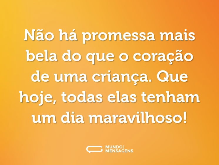 Não há promessa mais bela do que o coração de uma criança. Que hoje, todas elas tenham um dia maravilhoso!