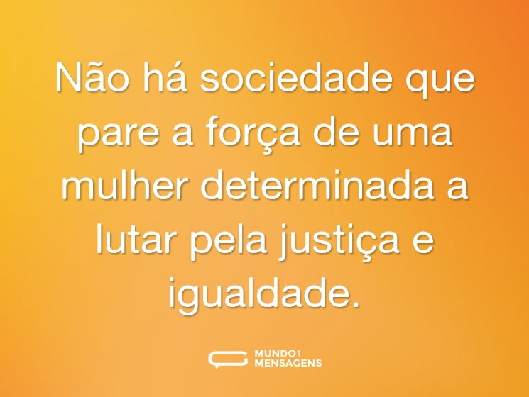 Não há sociedade que pare a força de uma mulher determinada a lutar pela justiça e igualdade.