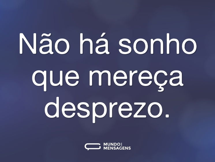 Não há sonho que mereça desprezo.