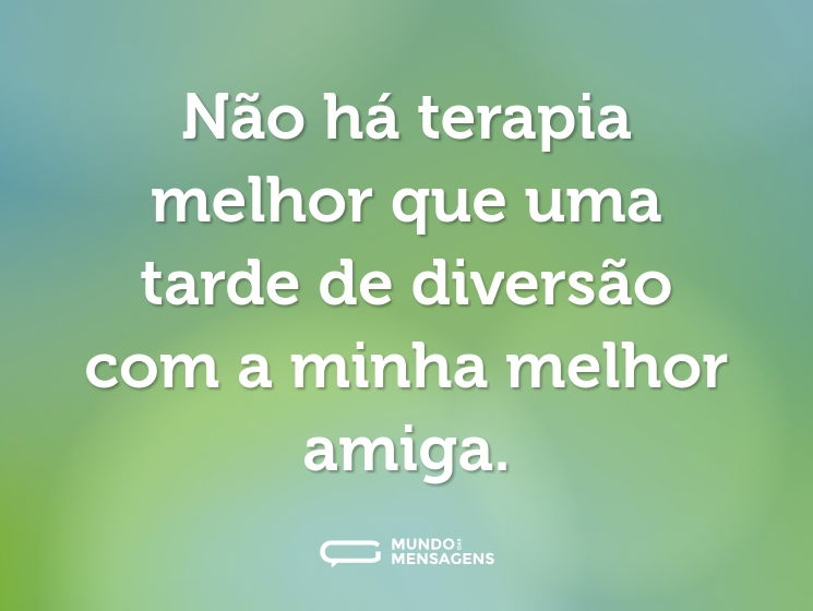 Não há terapia melhor que uma tarde de diversão com a minha melhor amiga.