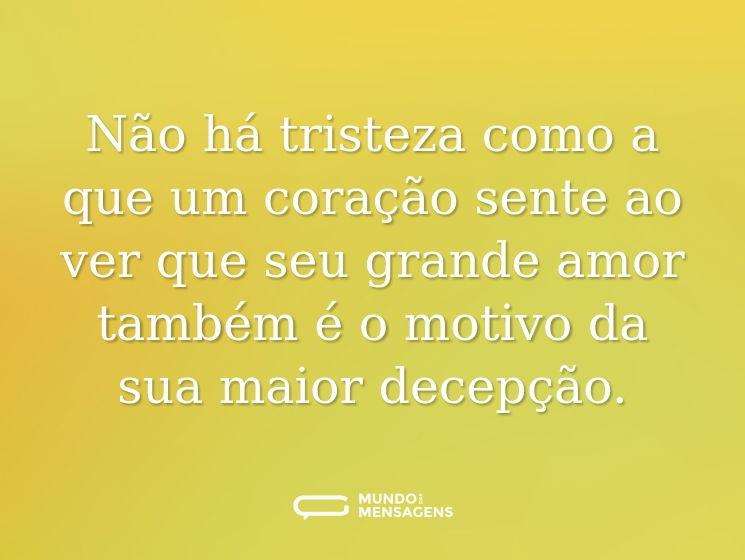 Não há tristeza como a que um coração sente ao ver que seu grande amor também é o motivo da sua maior decepção.