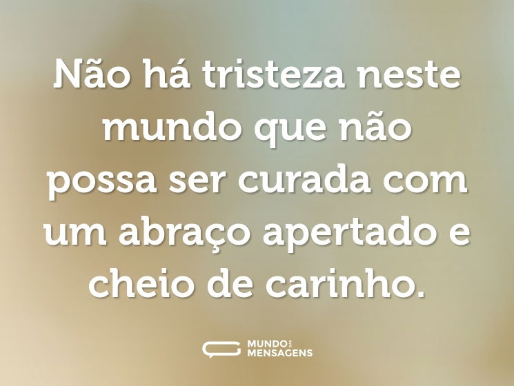 Não há tristeza neste mundo que não possa ser curada com um abraço apertado e cheio de carinho.