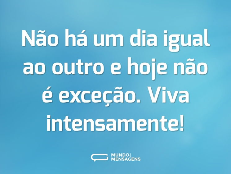 Não há um dia igual ao outro e hoje não é exceção. Viva intensamente!