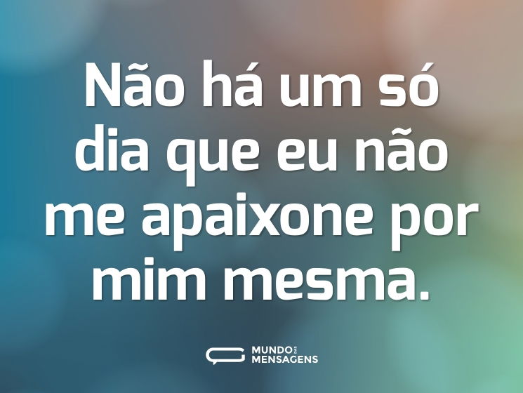 Não há um só dia que eu não me apaixone por mim mesma.