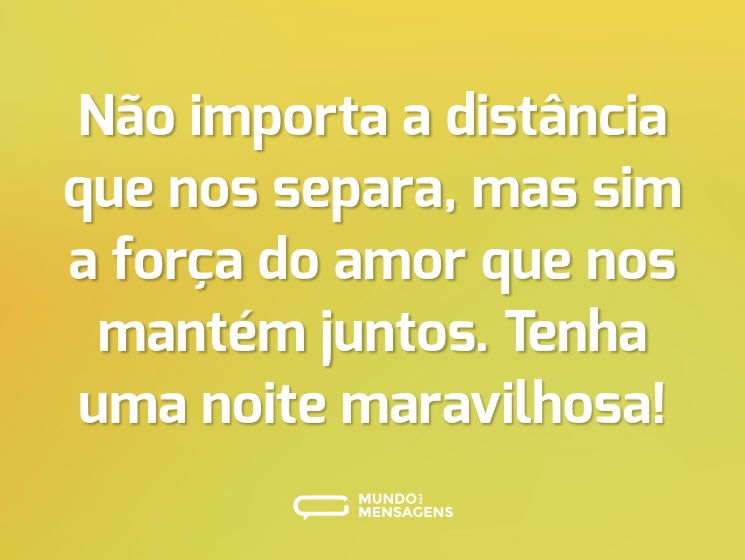 Não importa a distância que nos separa, mas sim a força do amor que nos mantém juntos. Tenha uma noite maravilhosa!