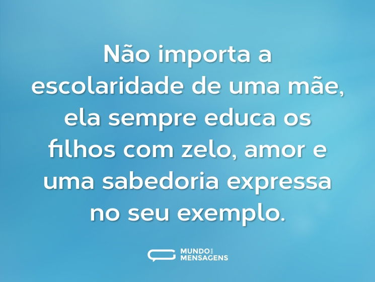 Não importa a escolaridade de uma mãe, ela sempre educa os filhos com zelo, amor e uma sabedoria expressa no seu exemplo.