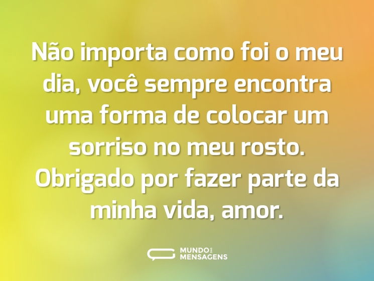Não importa como foi o meu dia, você sempre encontra uma forma de colocar um sorriso no meu rosto. Obrigado por fazer parte da minha vida, amor.