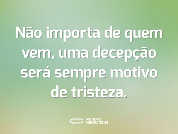 Não importa de quem vem, uma decepção será sempre motivo de tristeza.