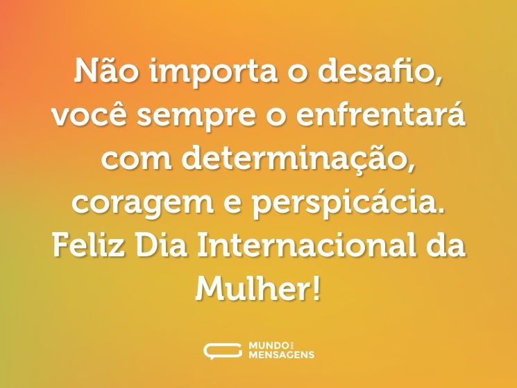 Não importa o desafio, você sempre o enfrentará com determinação, coragem e perspicácia. Feliz Dia Internacional da Mulher!
