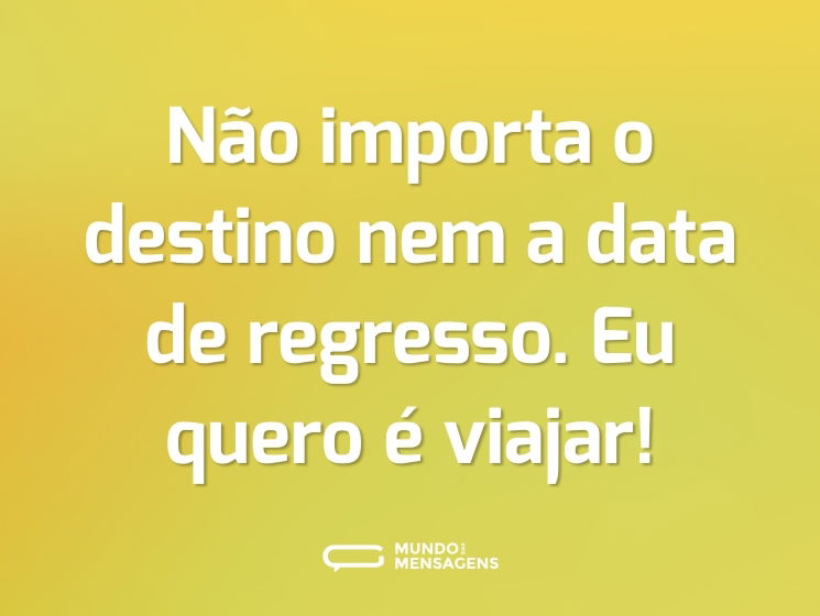Não importa o destino nem a data de regresso. Eu quero é viajar!