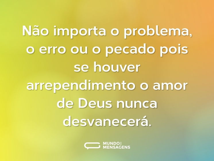 Não importa o problema, o erro ou o pecado pois se houver arrependimento o amor de Deus nunca desvanecerá.