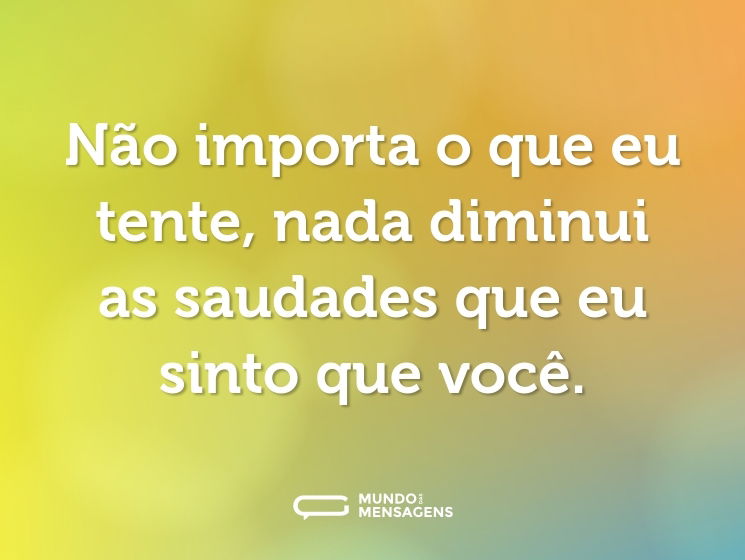 Não importa o que eu tente, nada diminui as saudades que eu sinto que você.