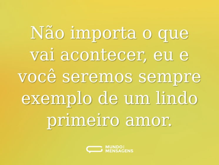 Não importa o que vai acontecer, eu e você seremos sempre exemplo de um lindo primeiro amor.
