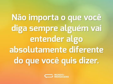 Não importa o que você diga sempre alguém vai entender algo absolutamente diferente do que você quis dizer.