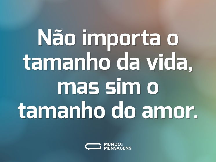 Não importa o tamanho da vida, mas sim o tamanho do amor.