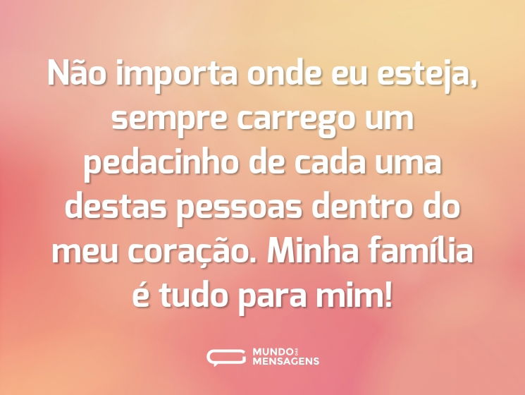 Não importa onde eu esteja, sempre carrego um pedacinho de cada uma destas pessoas dentro do meu coração. Minha família é tudo para mim!