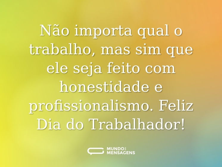 Não importa qual o trabalho, mas sim que ele seja feito com honestidade e profissionalismo. Feliz Dia do Trabalhador!