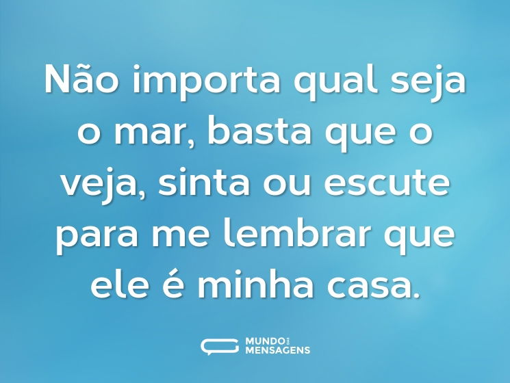 Não importa qual seja o mar, basta que o veja, sinta ou escute para me lembrar que ele é minha casa.