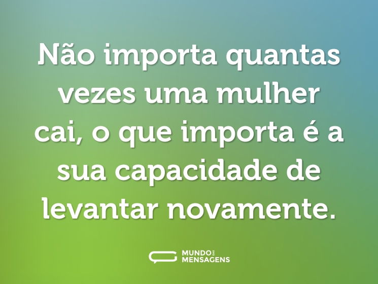 Não importa quantas vezes uma mulher cai, o que importa é a sua capacidade de levantar novamente.