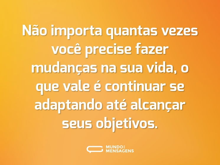 Não importa quantas vezes você precise fazer mudanças na sua vida, o que vale é continuar se adaptando até alcançar seus objetivos.