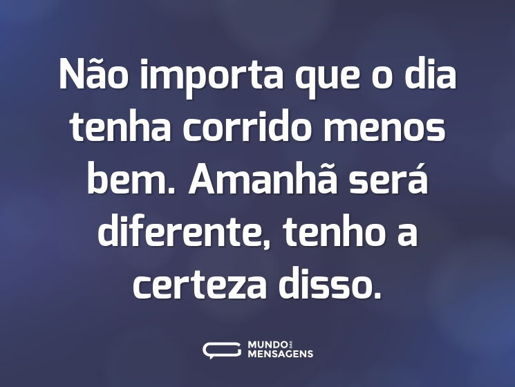 Não importa que o dia tenha corrido menos bem.  Amanhã será diferente, tenho a certeza disso.