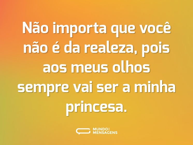Não importa que você não é da realeza, pois aos meus olhos sempre vai ser a minha princesa.