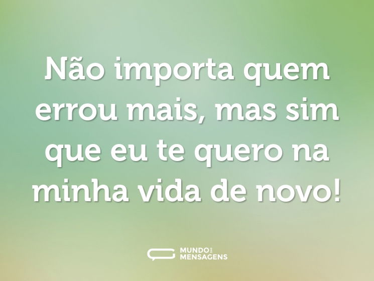 Não importa quem errou mais, mas sim que eu te quero na minha vida de novo!