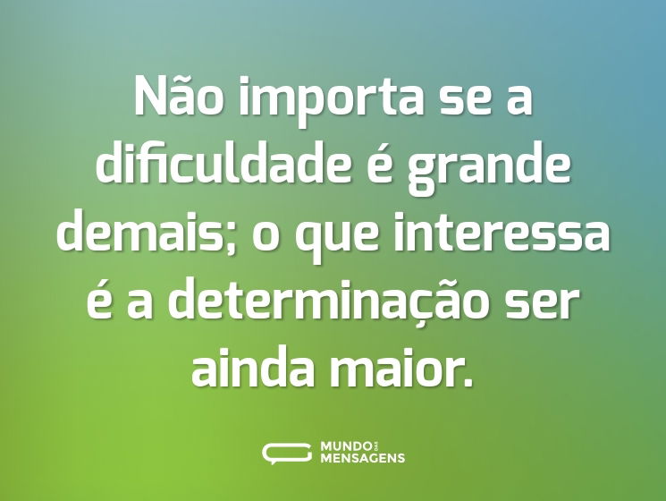 Não importa se a dificuldade é grande demais; o que interessa é a determinação ser ainda maior.