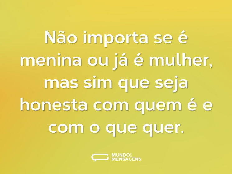 Não importa se é menina ou já é mulher, mas sim que seja honesta com quem é e com o que quer.