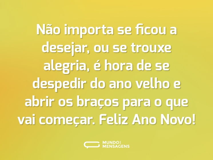 Não importa se ficou a desejar, ou se trouxe alegria, é hora de se despedir do ano velho e abrir os braços para o que vai começar. Feliz Ano Novo!