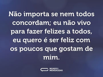 Não importa se nem todos concordam; eu não vivo para fazer felizes a todos, eu quero é ser feliz com os poucos que gostam de mim.