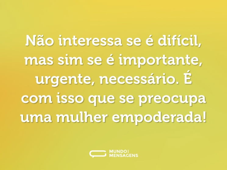 Não interessa se é difícil, mas sim se é importante, urgente, necessário. É com isso que se preocupa uma mulher empoderada!