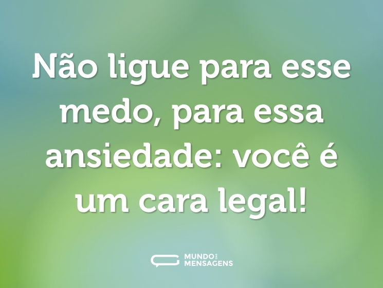 Não ligue para esse medo, para essa ansiedade: você é um cara legal!