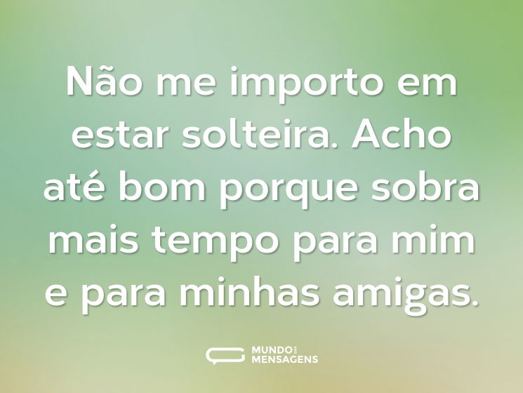 Não me importo em estar solteira. Acho até bom porque sobra mais tempo para mim e para minhas amigas.
