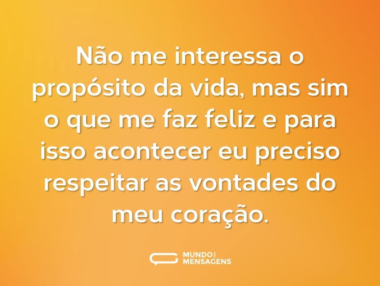 Não me interessa o propósito da vida, mas sim o que me faz feliz e para isso acontecer eu preciso respeitar as vontades do meu coração.