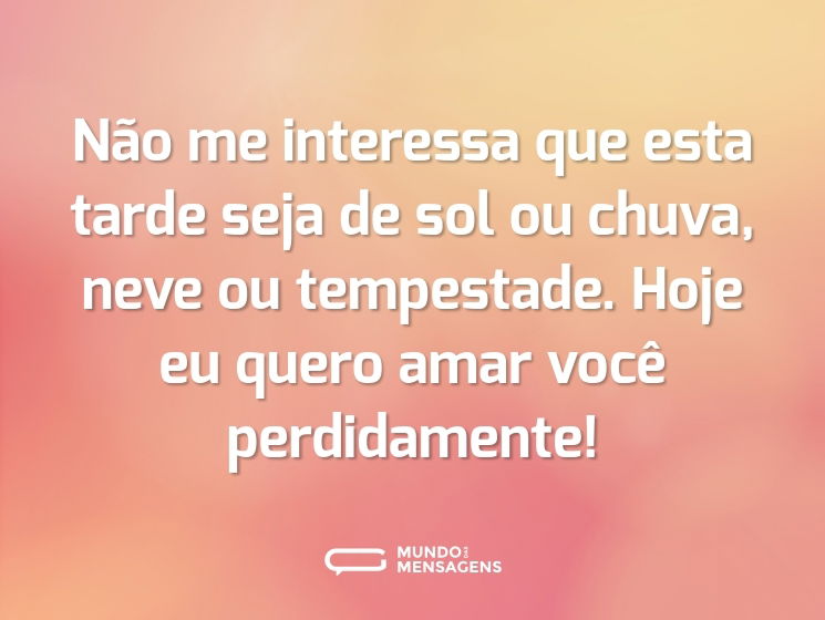 Não me interessa que esta tarde seja de sol ou chuva, neve ou tempestade. Hoje eu quero amar você perdidamente!