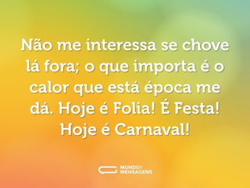 Não me interessa se chove lá fora; o que importa é o calor que está época me dá. Hoje é Folia! É Festa! Hoje é Carnaval!