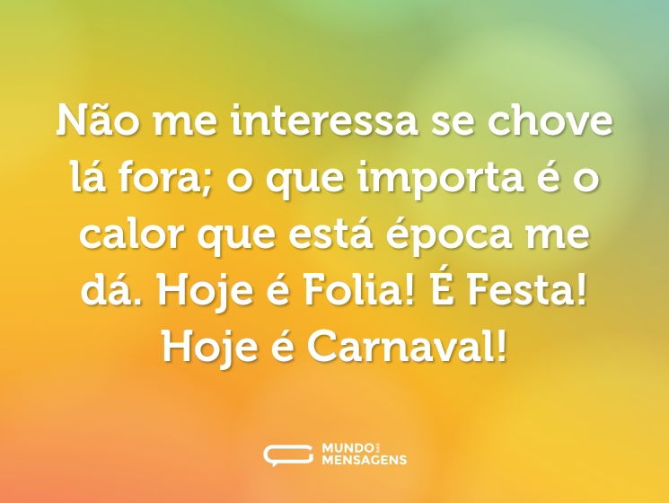 Não me interessa se chove lá fora; o que importa é o calor que está época me dá. Hoje é Folia! É Festa! Hoje é Carnaval!