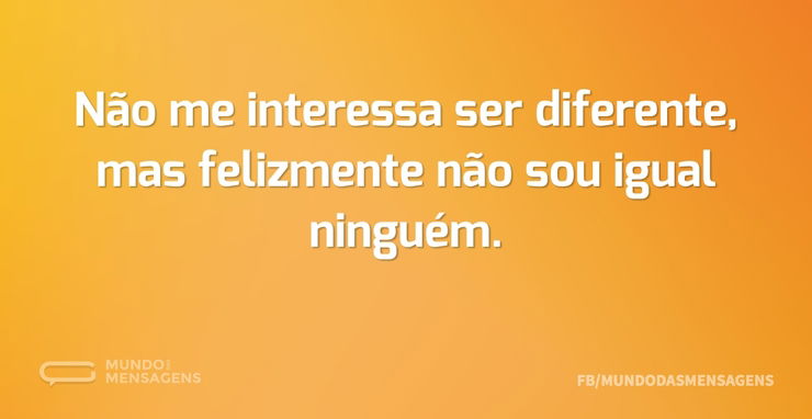 Não me interessa ser diferente, mas feli - Mundo das Mensagens