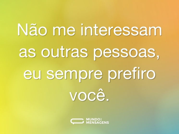 Não me interessam as outras pessoas, eu sempre prefiro você.