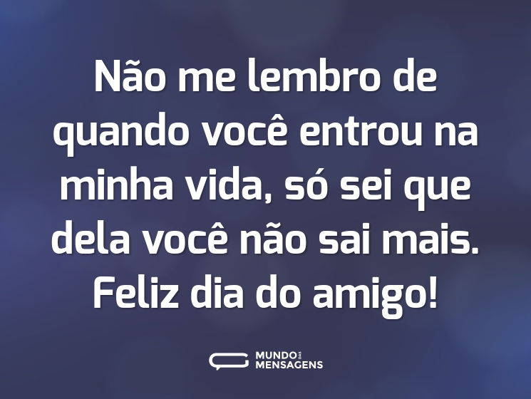 Não me lembro de quando você entrou na minha vida, só sei que dela você não sai mais. Feliz dia do amigo!