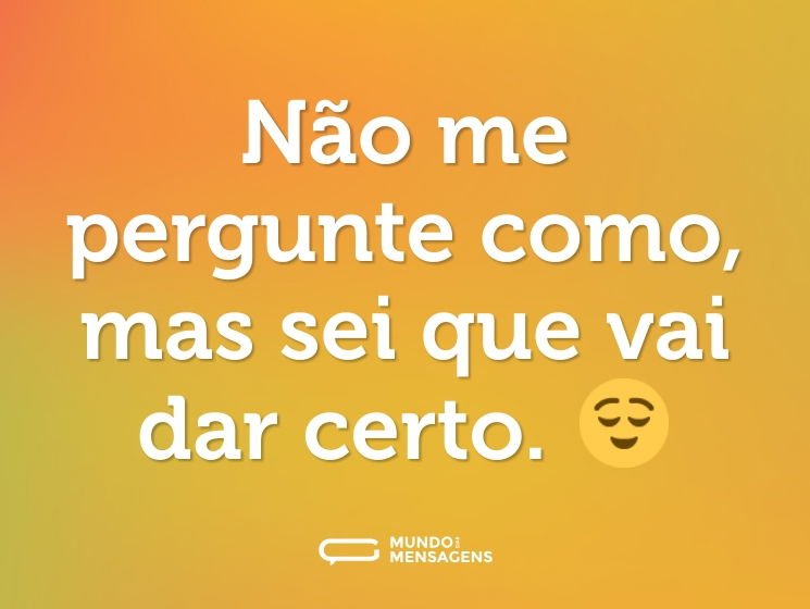 Não me pergunte como, mas sei que vai dar certo. 😌