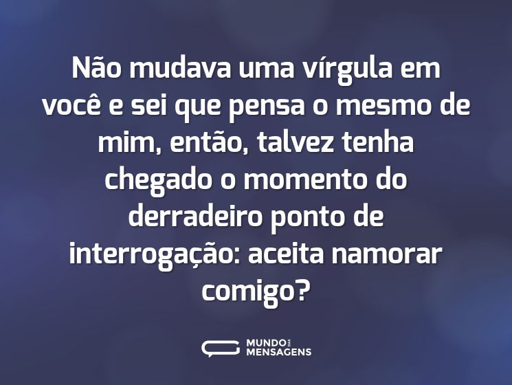 Não mudava uma vírgula em você e sei que pensa o mesmo de mim, então, talvez tenha chegado o momento do derradeiro ponto de interrogação: aceita namorar comigo?
