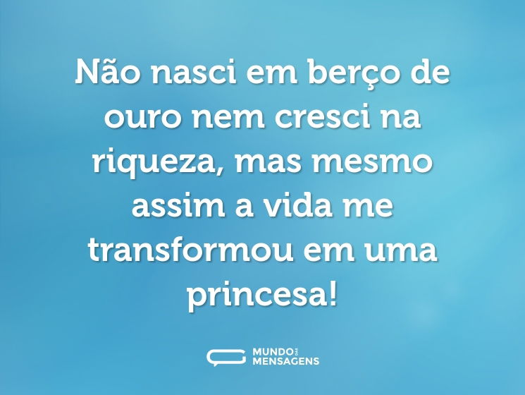 Não nasci em berço de ouro nem cresci na riqueza, mas mesmo assim a vida me transformou em uma princesa!