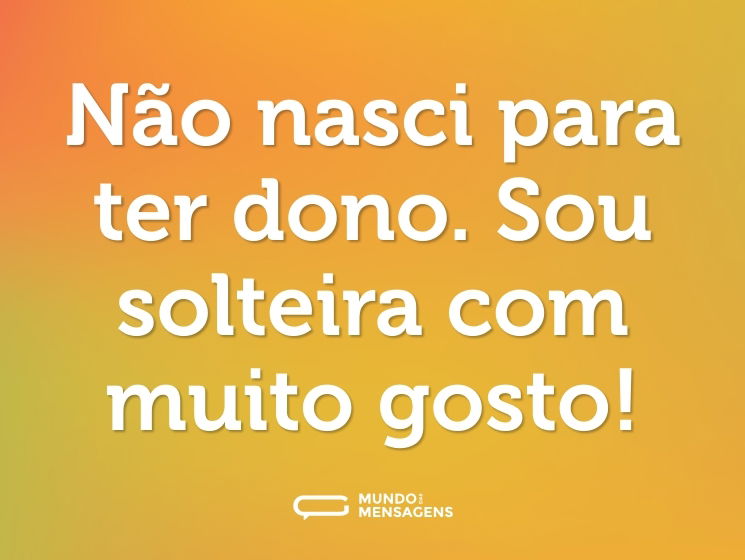 Não nasci para ter dono. Sou solteira com muito gosto!