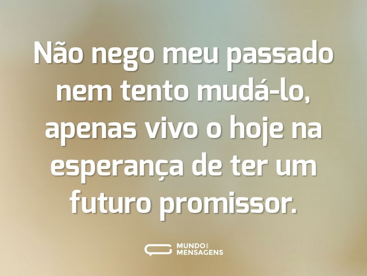 Não nego meu passado nem tento mudá-lo, apenas vivo o hoje na esperança de ter um futuro promissor.